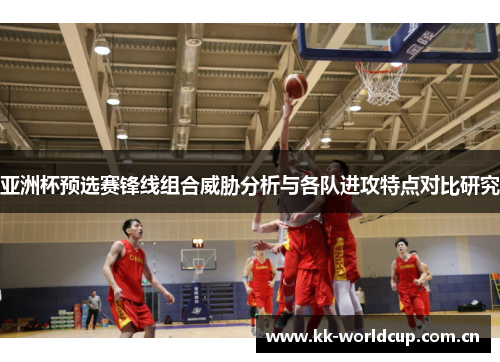 亚洲杯预选赛锋线组合威胁分析与各队进攻特点对比研究 亚洲杯预选赛锋线组合威胁分析与各队进攻特点对比研究